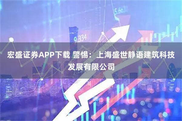 宏盛证券APP下载 警惕：上海盛世静语建筑科技发展有限公司