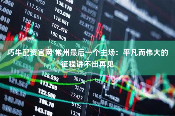 巧牛配资官网 常州最后一个主场：平凡而伟大的征程讲不出再见