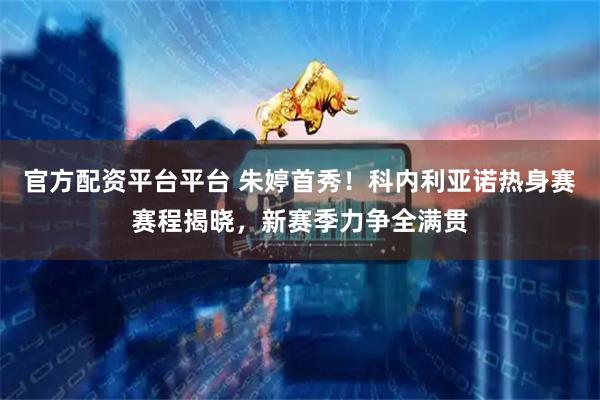 官方配资平台平台 朱婷首秀！科内利亚诺热身赛赛程揭晓，新赛季力争全满贯