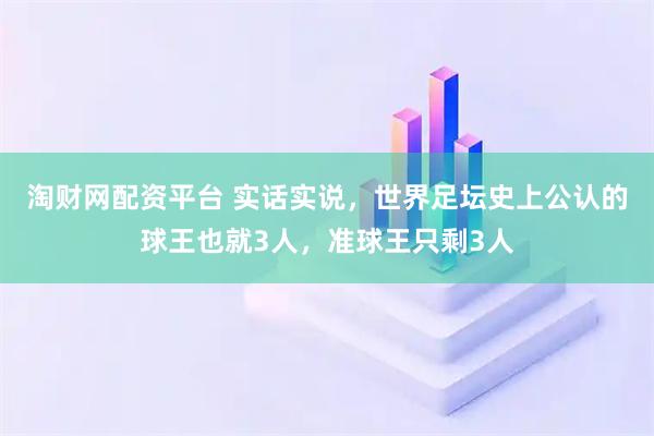 淘财网配资平台 实话实说，世界足坛史上公认的球王也就3人，准球王只剩3人