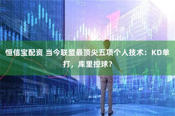 恒信宝配资 当今联盟最顶尖五项个人技术：KD单打，库里控球？