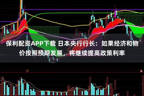保利配资APP下载 日本央行行长：如果经济和物价按照预期发展，将继续提高政策利率