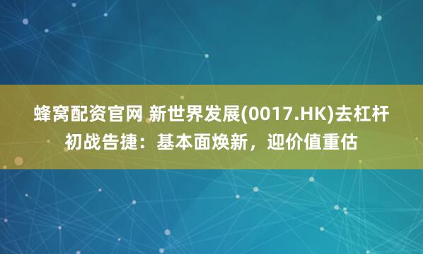蜂窝配资官网 新世界发展(0017.HK)去杠杆初战告捷：基本面焕新，迎价值重估