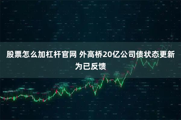 股票怎么加杠杆官网 外高桥20亿公司债状态更新为已反馈