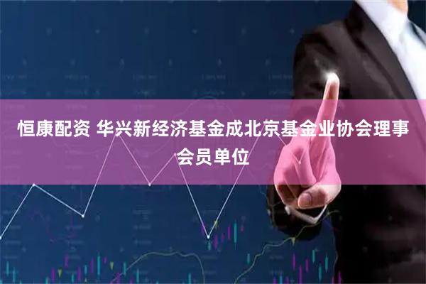 恒康配资 华兴新经济基金成北京基金业协会理事会员单位