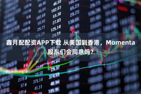 鑫月配配资APP下载 从美国到香港，Momenta股东们会同意吗？