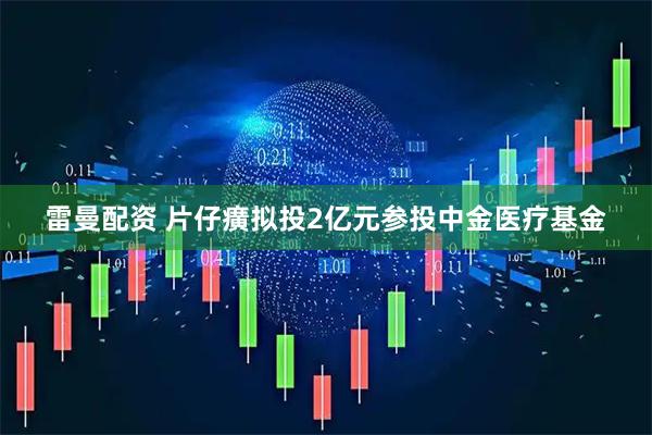 雷曼配资 片仔癀拟投2亿元参投中金医疗基金