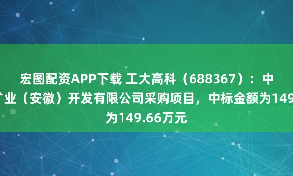 宏图配资APP下载 工大高科（688367）：中标五矿矿业（安徽）开发有限公司采购项目，中标金额为149.66万元