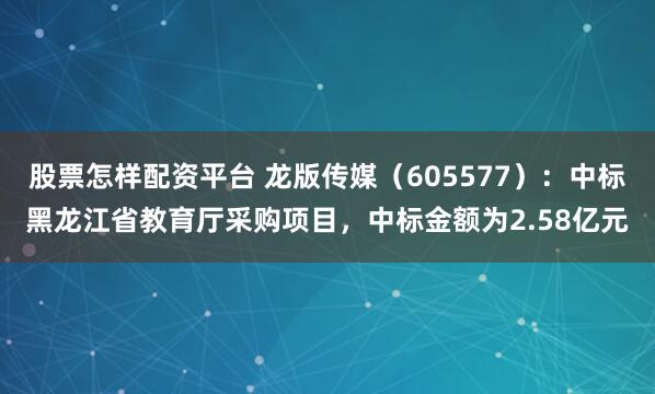 股票怎样配资平台 龙版传媒（605577）：中标黑龙江省教育厅采购项目，中标金额为2.58亿元