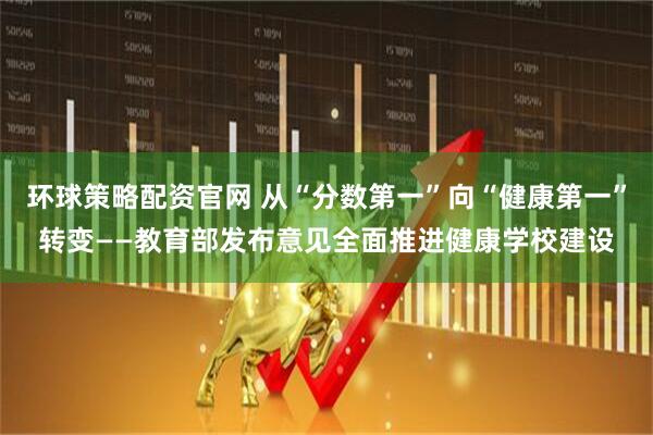 环球策略配资官网 从“分数第一”向“健康第一”转变——教育部发布意见全面推进健康学校建设