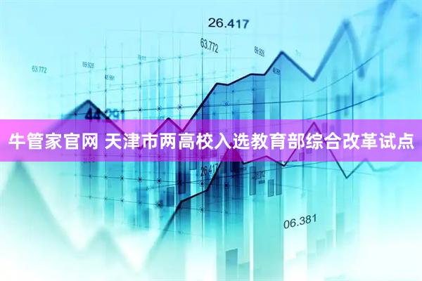 牛管家官网 天津市两高校入选教育部综合改革试点