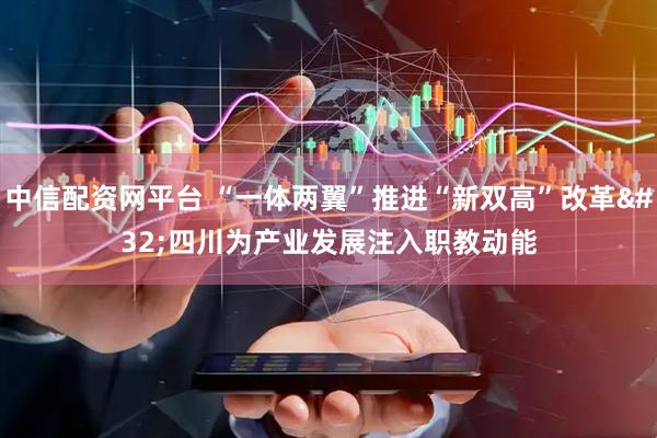 中信配资网平台 “一体两翼”推进“新双高”改革 四川为产业发展注入职教动能