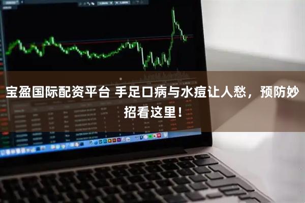 宝盈国际配资平台 手足口病与水痘让人愁，预防妙招看这里！