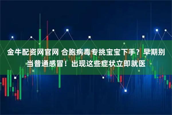 金牛配资网官网 合胞病毒专挑宝宝下手？早期别当普通感冒！出现这些症状立即就医