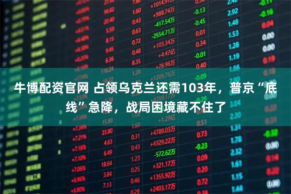 牛博配资官网 占领乌克兰还需103年，普京“底线”急降，战局困境藏不住了