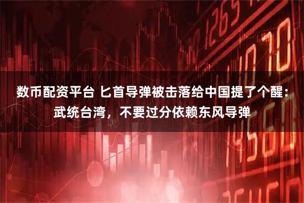 数币配资平台 匕首导弹被击落给中国提了个醒：武统台湾，不要过分依赖东风导弹