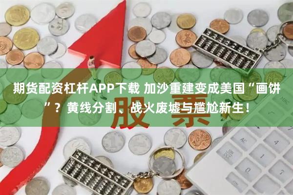 期货配资杠杆APP下载 加沙重建变成美国“画饼”？黄线分割、战火废墟与尴尬新生！