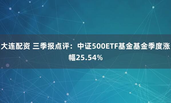 大连配资 三季报点评：中证500ETF基金基金季度涨幅25.54%