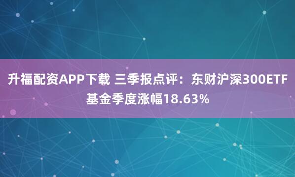 升福配资APP下载 三季报点评：东财沪深300ETF基金季度涨幅18.63%