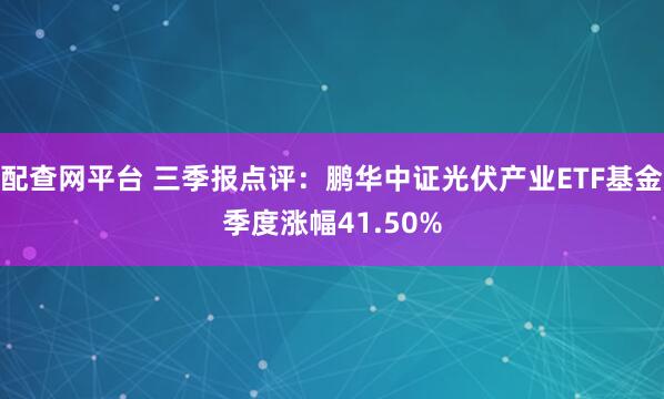 配查网平台 三季报点评：鹏华中证光伏产业ETF基金季度涨幅41.50%