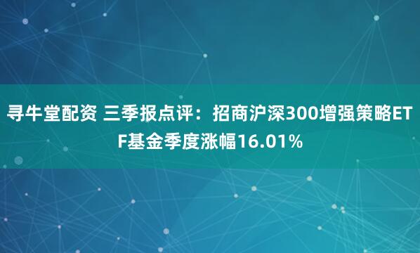 寻牛堂配资 三季报点评：招商沪深300增强策略ETF基金季度涨幅16.01%