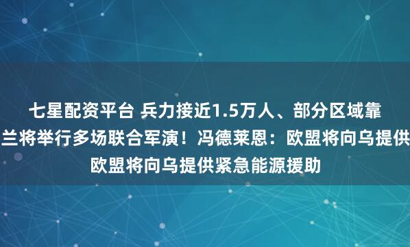 七星配资平台 兵力接近1.5万人、部分区域靠近俄边境,芬兰将举行多场联合军演!冯德莱恩:欧盟将向乌提供紧急能源援助