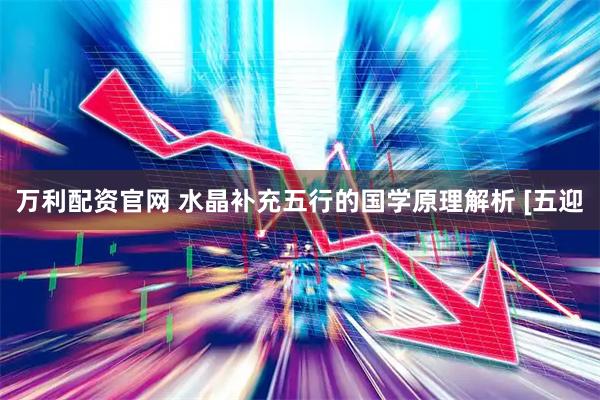 万利配资官网 水晶补充五行的国学原理解析 [五迎