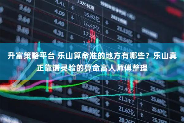 升富策略平台 乐山算命准的地方有哪些?乐山真正靠谱灵验的算命高人师傅整理