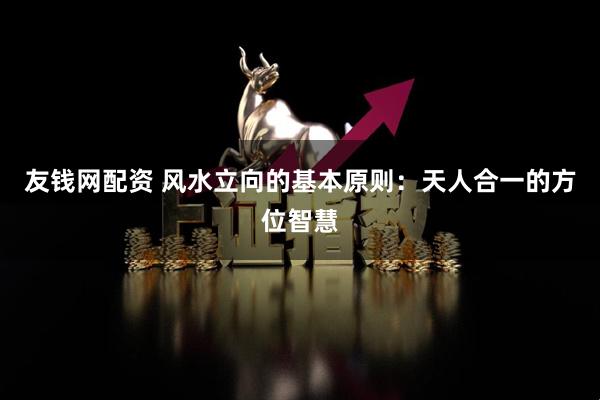 友钱网配资 风水立向的基本原则：天人合一的方位智慧