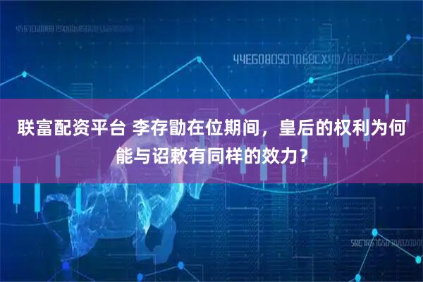 联富配资平台 李存勖在位期间，皇后的权利为何能与诏敕有同样的效力？