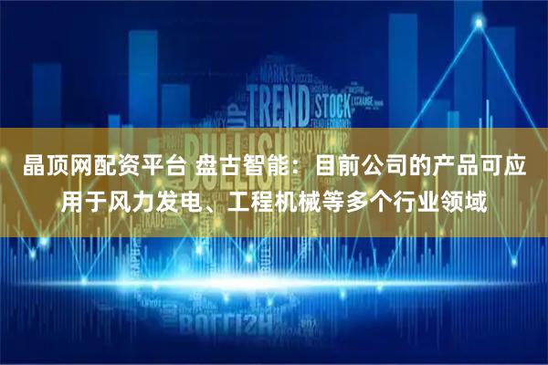 晶顶网配资平台 盘古智能：目前公司的产品可应用于风力发电、工程机械等多个行业领域