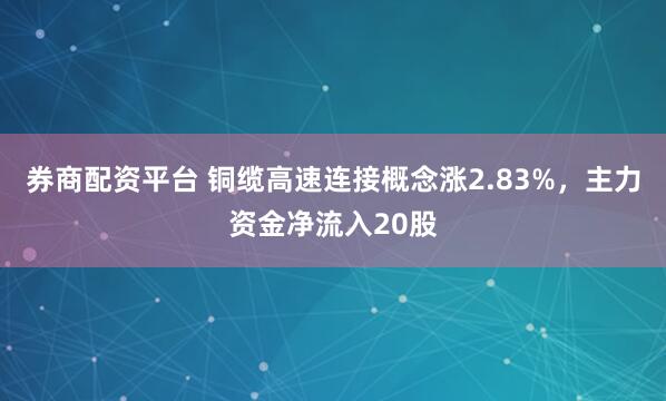 券商配资平台 铜缆高速连接概念涨2.83%，主力资金净流入20股