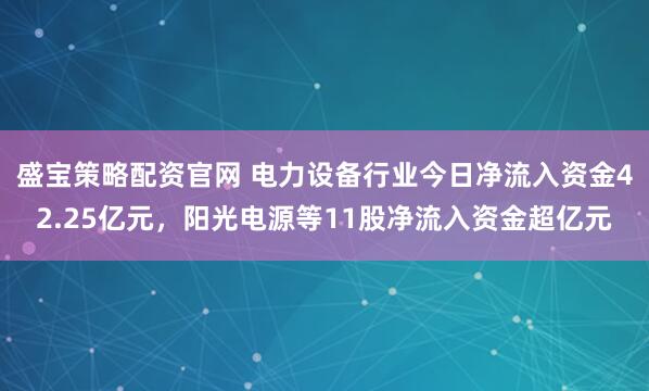 盛宝策略配资官网 电力设备行业今日净流入资金42.25亿元，阳光电源等11股净流入资金超亿元