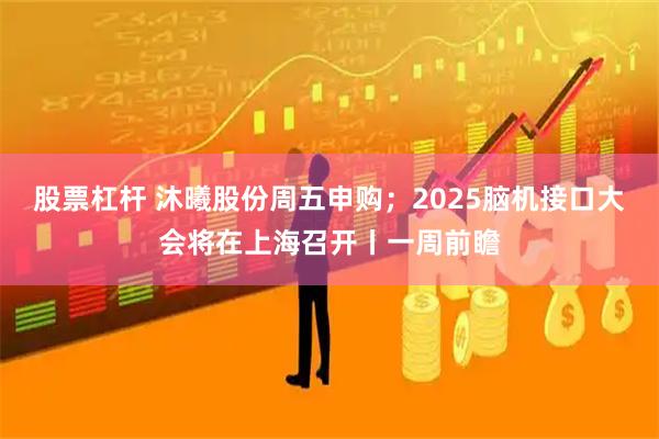 股票杠杆 沐曦股份周五申购；2025脑机接口大会将在上海召开丨一周前瞻