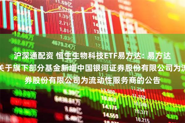 沪深通配资 恒生生物科技ETF易方达: 易方达基金管理有限公司关于旗下部分基金新增中国银河证券股份有限公司为流动性服务商的公告