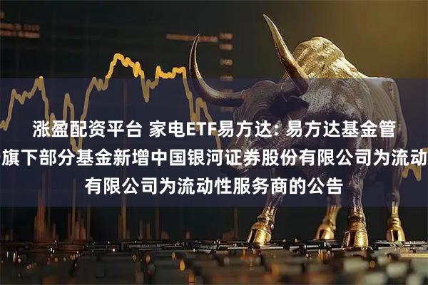 涨盈配资平台 家电ETF易方达: 易方达基金管理有限公司关于旗下部分基金新增中国银河证券股份有限公司为流动性服务商的公告