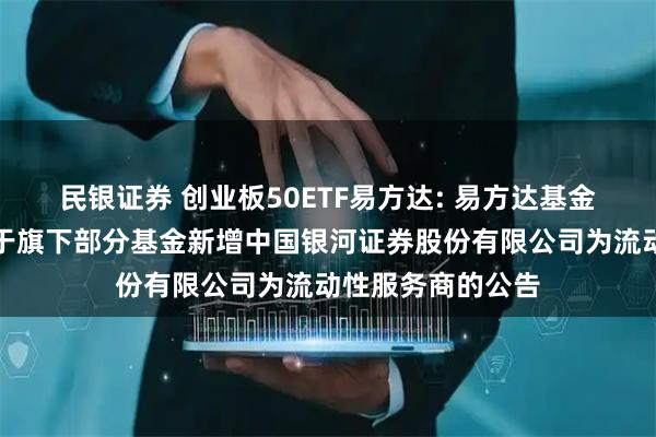 民银证券 创业板50ETF易方达: 易方达基金管理有限公司关于旗下部分基金新增中国银河证券股份有限公司为流动性服务商的公告