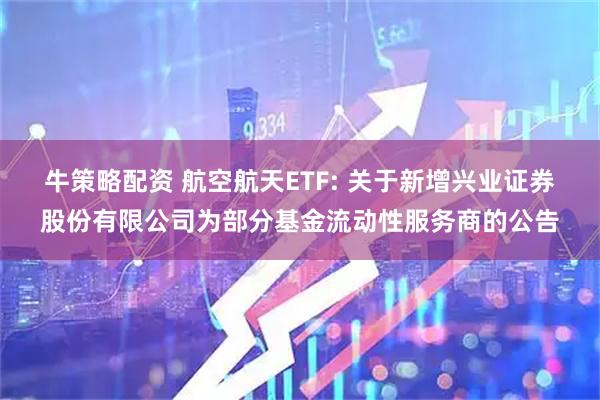 牛策略配资 航空航天ETF: 关于新增兴业证券股份有限公司为部分基金流动性服务商的公告