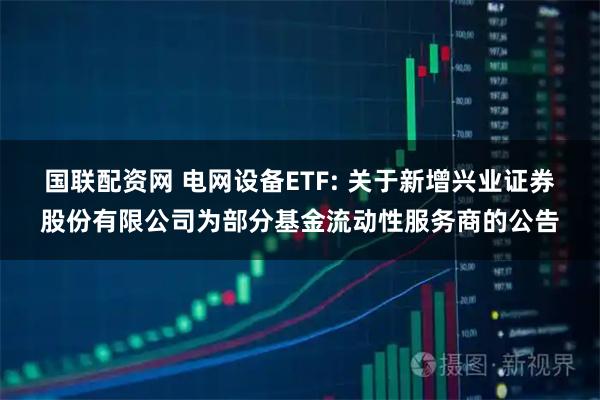 国联配资网 电网设备ETF: 关于新增兴业证券股份有限公司为部分基金流动性服务商的公告