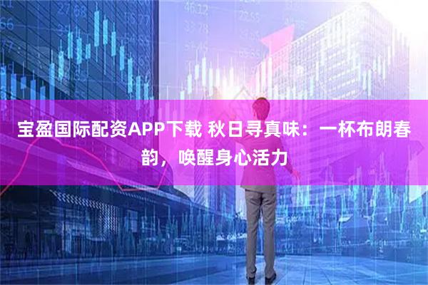 宝盈国际配资APP下载 秋日寻真味：一杯布朗春韵，唤醒身心活力