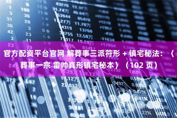 官方配资平台官网 解葬事三派符形 + 镇宅秘法：〈葬事一宗 雷帅真形镇宅秘本〉（102 页）