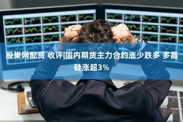 股巢网配资 收评|国内期货主力合约涨少跌多 多晶硅涨超3%