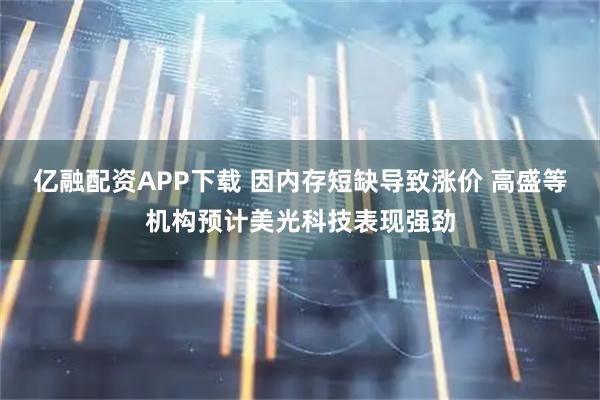 亿融配资APP下载 因内存短缺导致涨价 高盛等机构预计美光科技表现强劲