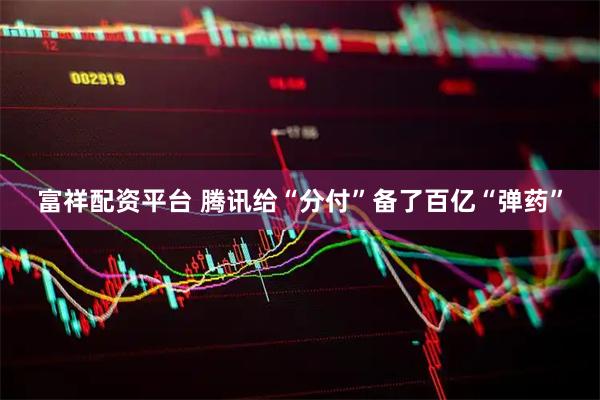 富祥配资平台 腾讯给“分付”备了百亿“弹药”