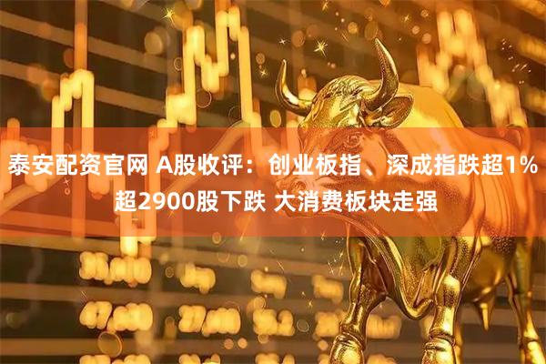 泰安配资官网 A股收评:创业板指、深成指跌超1% 超2900股下跌 大消费板块走强