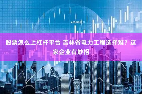 股票怎么上杠杆平台 吉林省电力工程选择难？这家企业有妙招