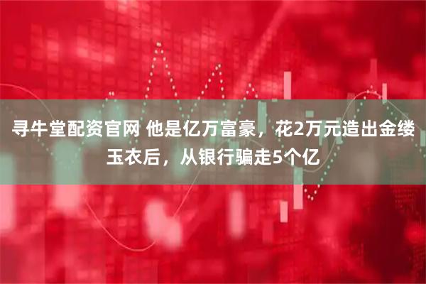 寻牛堂配资官网 他是亿万富豪，花2万元造出金缕玉衣后，从银行骗走5个亿