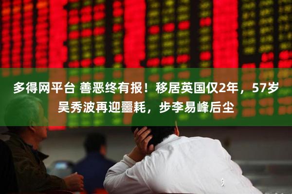 多得网平台 善恶终有报！移居英国仅2年，57岁吴秀波再迎噩耗，步李易峰后尘
