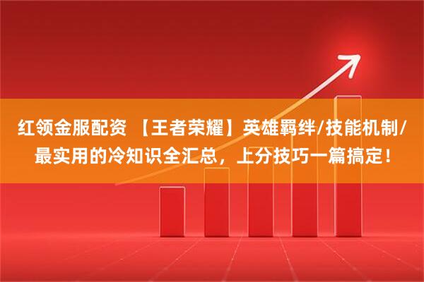 红领金服配资 【王者荣耀】英雄羁绊/技能机制/最实用的冷知识全汇总，上分技巧一篇搞定！