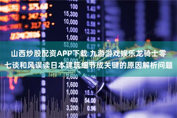 山西炒股配资APP下载 九游游戏娱乐龙骑士零七谈和风误读日本建筑细节成关键的原因解析问题
